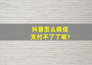 抖音怎么微信支付不了了呢?