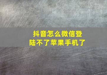 抖音怎么微信登陆不了苹果手机了