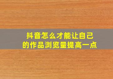 抖音怎么才能让自己的作品浏览量提高一点