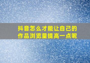 抖音怎么才能让自己的作品浏览量提高一点呢