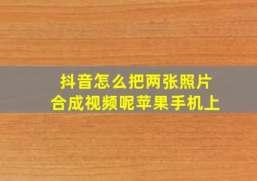 抖音怎么把两张照片合成视频呢苹果手机上