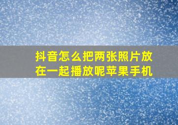 抖音怎么把两张照片放在一起播放呢苹果手机