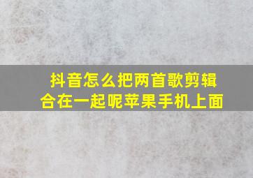 抖音怎么把两首歌剪辑合在一起呢苹果手机上面