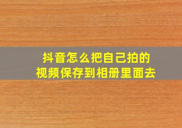 抖音怎么把自己拍的视频保存到相册里面去