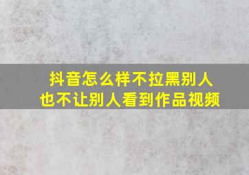 抖音怎么样不拉黑别人也不让别人看到作品视频