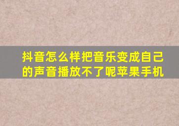 抖音怎么样把音乐变成自己的声音播放不了呢苹果手机