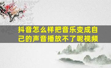 抖音怎么样把音乐变成自己的声音播放不了呢视频