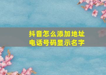 抖音怎么添加地址电话号码显示名字