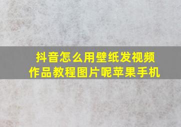 抖音怎么用壁纸发视频作品教程图片呢苹果手机