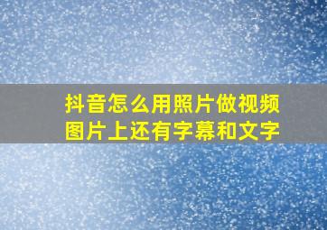 抖音怎么用照片做视频图片上还有字幕和文字