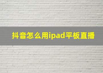 抖音怎么用ipad平板直播