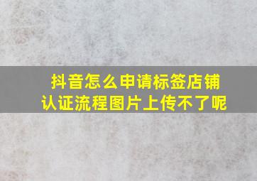 抖音怎么申请标签店铺认证流程图片上传不了呢