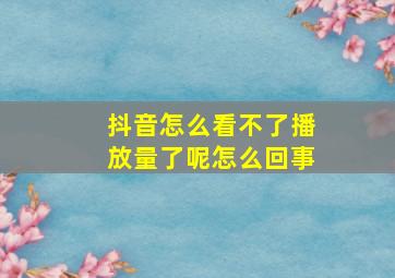 抖音怎么看不了播放量了呢怎么回事