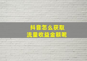 抖音怎么获取流量收益金额呢