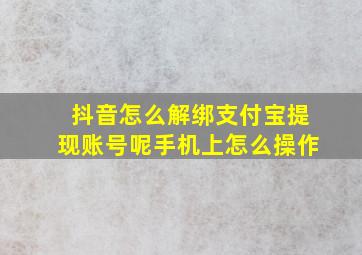 抖音怎么解绑支付宝提现账号呢手机上怎么操作