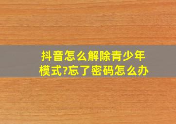 抖音怎么解除青少年模式?忘了密码怎么办