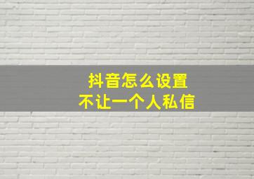 抖音怎么设置不让一个人私信