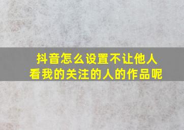 抖音怎么设置不让他人看我的关注的人的作品呢