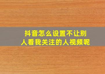 抖音怎么设置不让别人看我关注的人视频呢