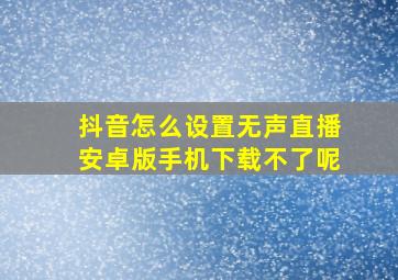 抖音怎么设置无声直播安卓版手机下载不了呢