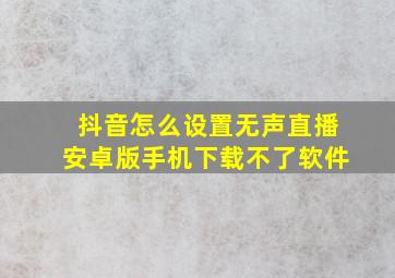 抖音怎么设置无声直播安卓版手机下载不了软件