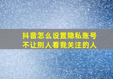 抖音怎么设置隐私账号不让别人看我关注的人