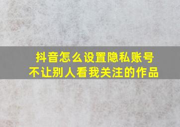 抖音怎么设置隐私账号不让别人看我关注的作品