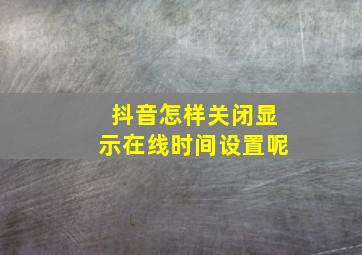 抖音怎样关闭显示在线时间设置呢