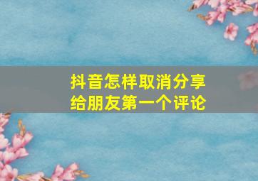 抖音怎样取消分享给朋友第一个评论