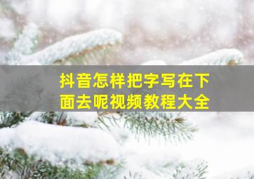 抖音怎样把字写在下面去呢视频教程大全