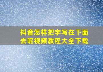 抖音怎样把字写在下面去呢视频教程大全下载