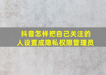 抖音怎样把自己关注的人设置成隐私权限管理员