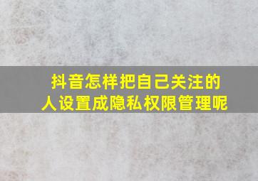 抖音怎样把自己关注的人设置成隐私权限管理呢