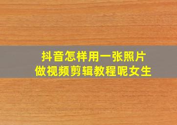 抖音怎样用一张照片做视频剪辑教程呢女生