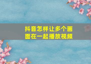 抖音怎样让多个画面在一起播放视频