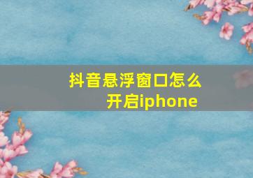 抖音悬浮窗口怎么开启iphone