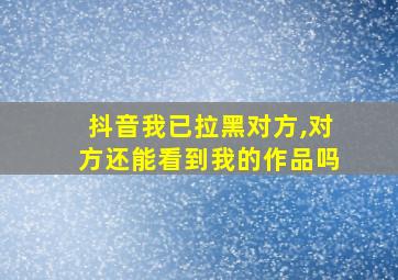 抖音我已拉黑对方,对方还能看到我的作品吗