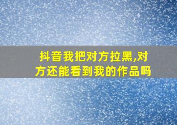 抖音我把对方拉黑,对方还能看到我的作品吗