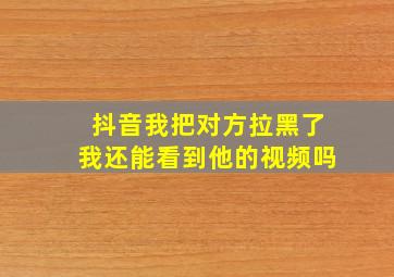 抖音我把对方拉黑了我还能看到他的视频吗