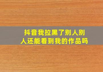 抖音我拉黑了别人别人还能看到我的作品吗