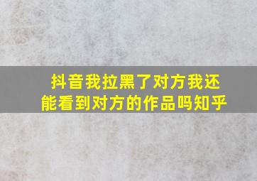 抖音我拉黑了对方我还能看到对方的作品吗知乎