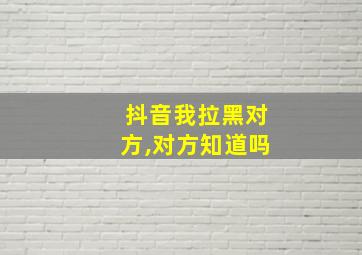 抖音我拉黑对方,对方知道吗