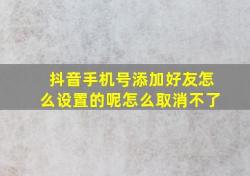 抖音手机号添加好友怎么设置的呢怎么取消不了