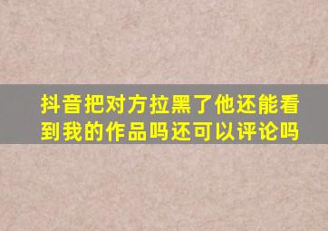 抖音把对方拉黑了他还能看到我的作品吗还可以评论吗