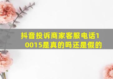 抖音投诉商家客服电话10015是真的吗还是假的