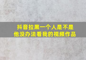 抖音拉黑一个人是不是他没办法看我的视频作品