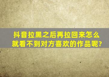 抖音拉黑之后再拉回来怎么就看不到对方喜欢的作品呢?