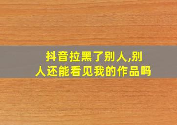 抖音拉黑了别人,别人还能看见我的作品吗