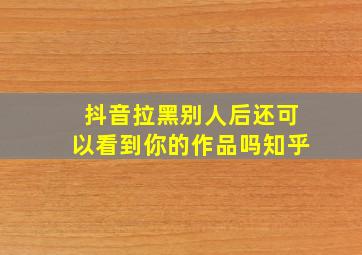 抖音拉黑别人后还可以看到你的作品吗知乎