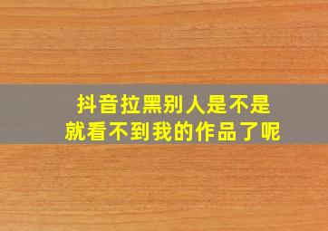 抖音拉黑别人是不是就看不到我的作品了呢